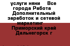 услуги няни  - Все города Работа » Дополнительный заработок и сетевой маркетинг   . Приморский край,Дальнегорск г.